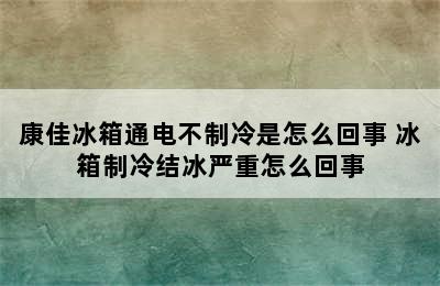 康佳冰箱通电不制冷是怎么回事 冰箱制冷结冰严重怎么回事